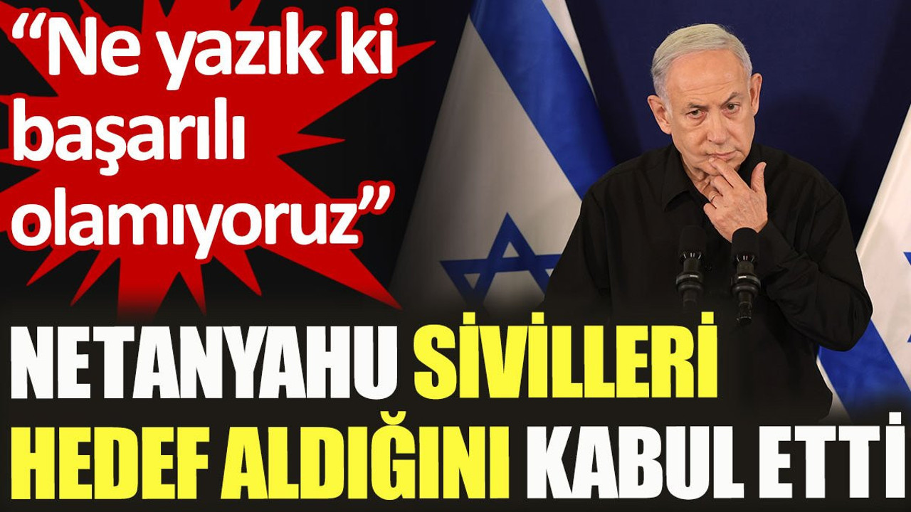 Netanyahu sivilleri hedef aldığını kabul etti: Ne yazık ki başarılı olamıyoruz