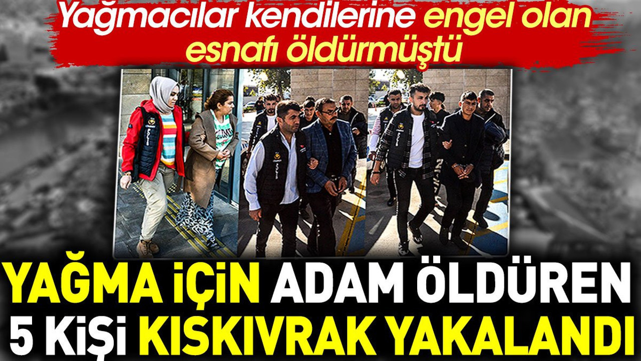 Yağma için adam öldüren 5 kişi kıskıvrak yakalandı
