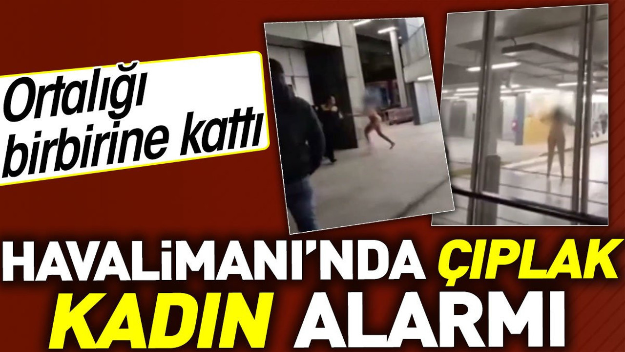 Havalimanı'nda çıplak kadın alarmı. Ortalığı birbirine kattı