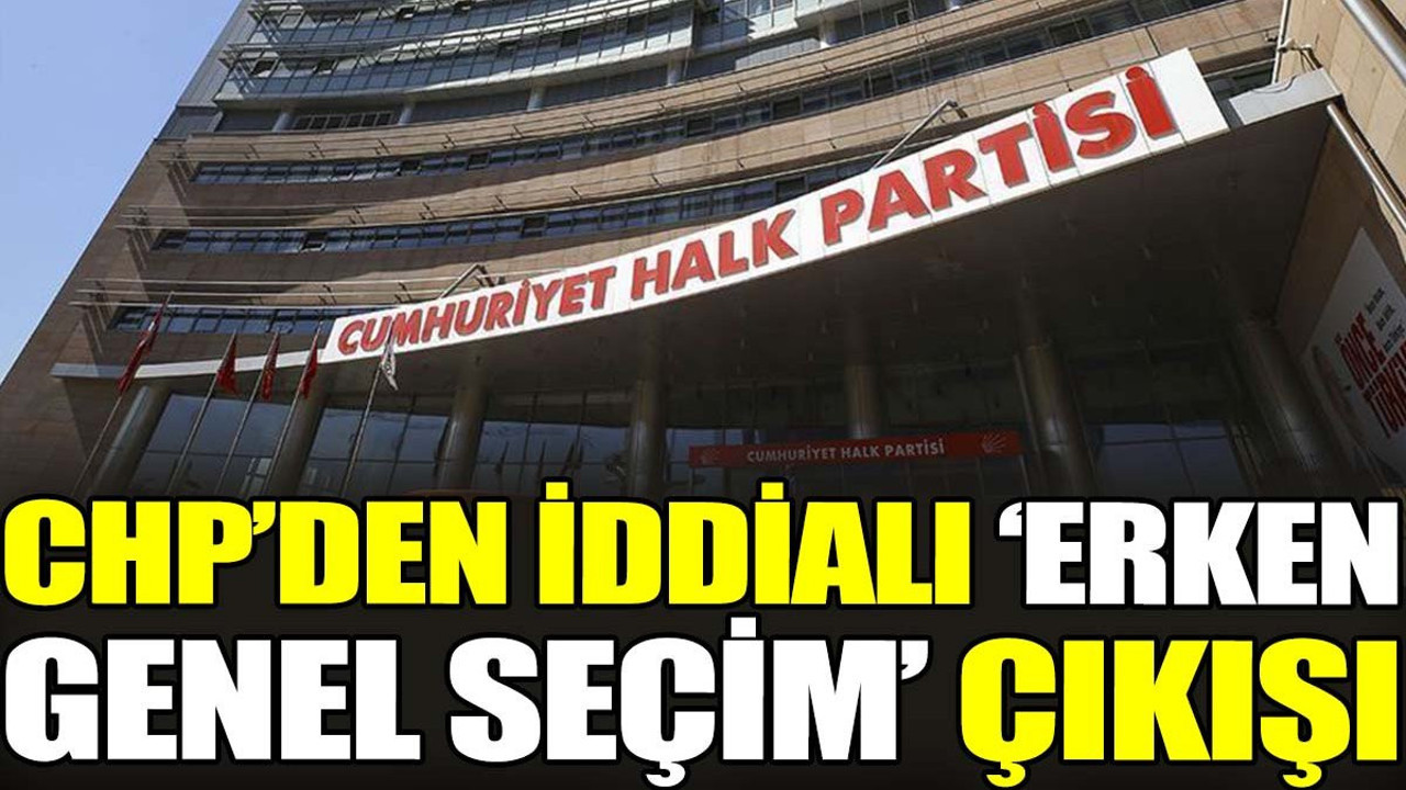 CHP’den iddialı ‘erken genel seçim’ çıkışı