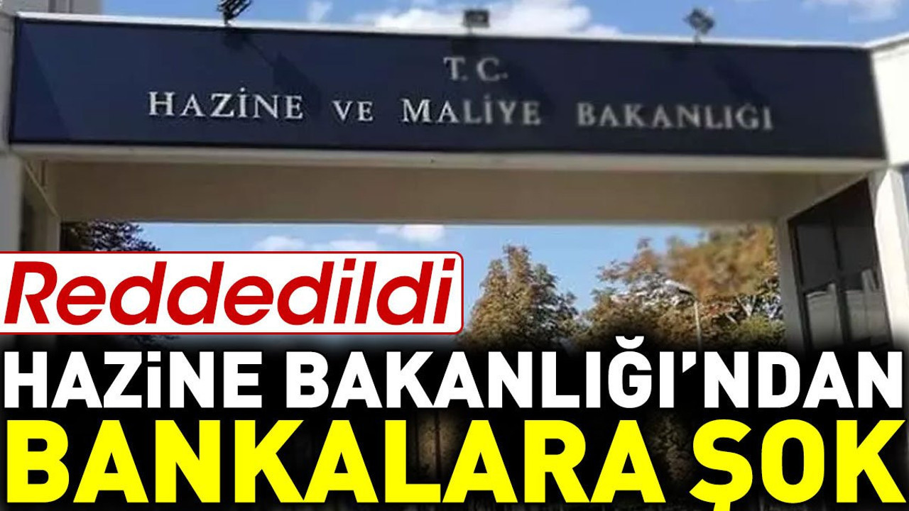Hazine Bakanlığı'ndan bankalara şok. Reddedildi