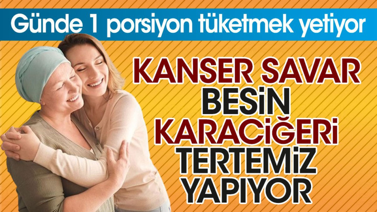 Kanser savar besin karaciğeri tertemiz yapıyor. Günde 1 porsiyon tüketmek yetiyor