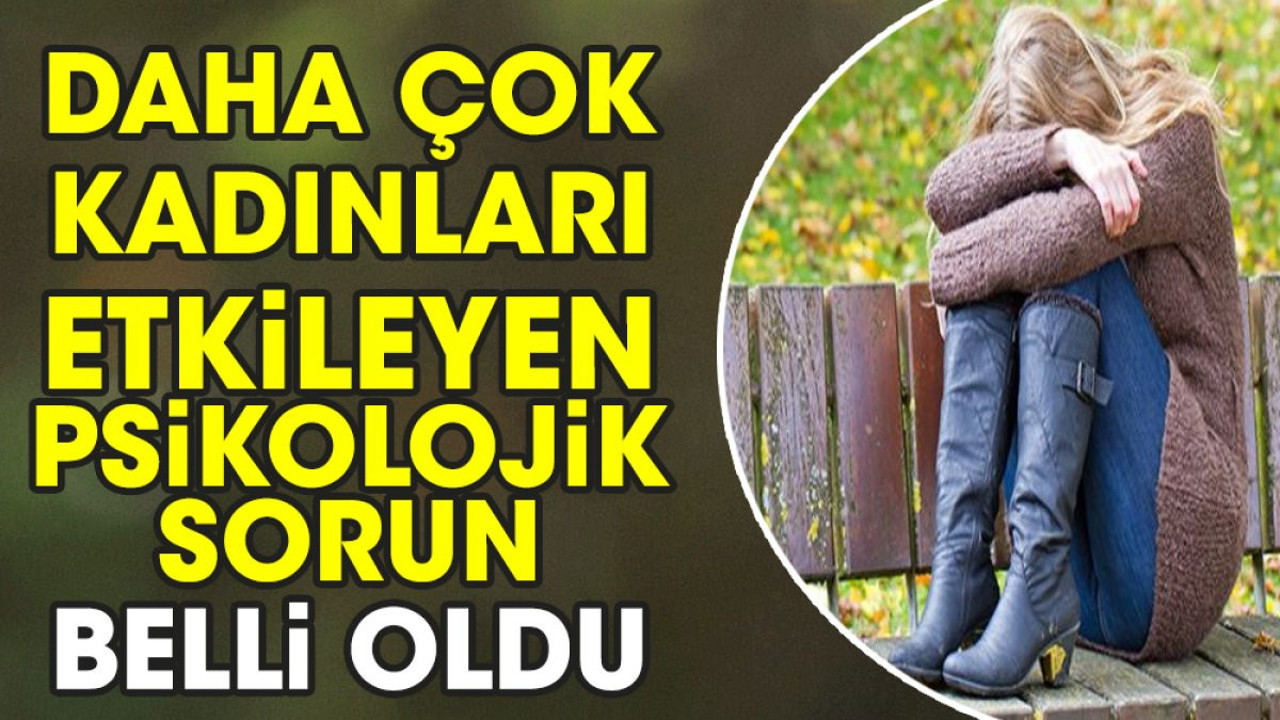 Daha çok kadınları etkileyen psikolojik sorun belli oldu