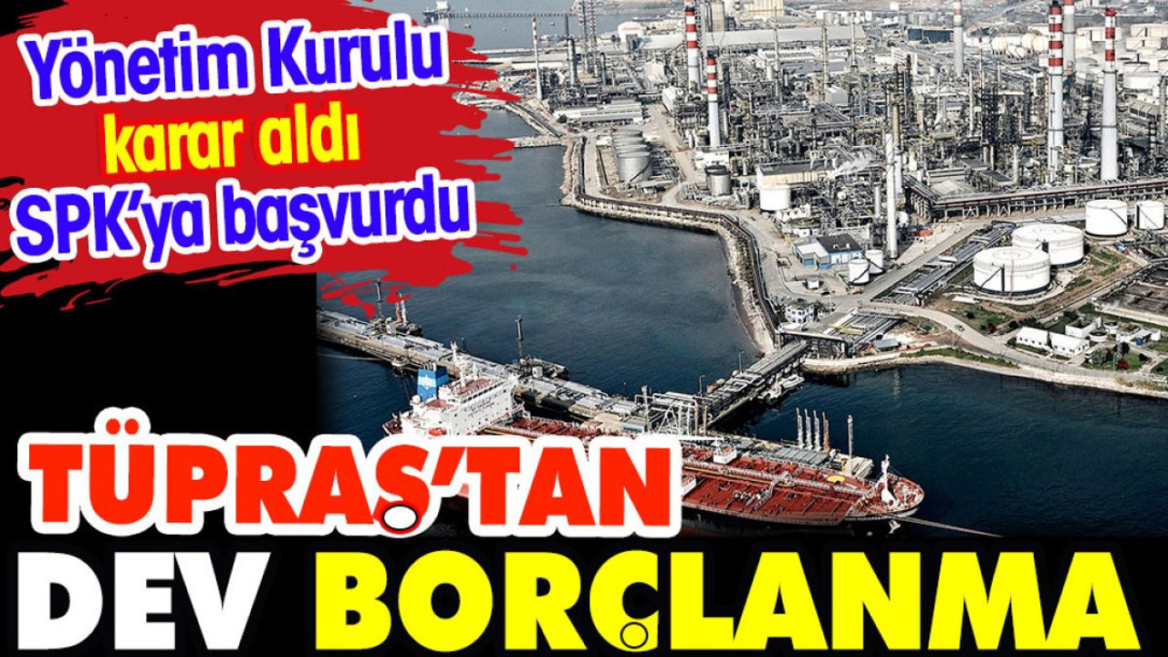 TÜPRAŞ’dan dev borçlanma. Yönetim kurulu karar aldı SPK'ya başvurdu