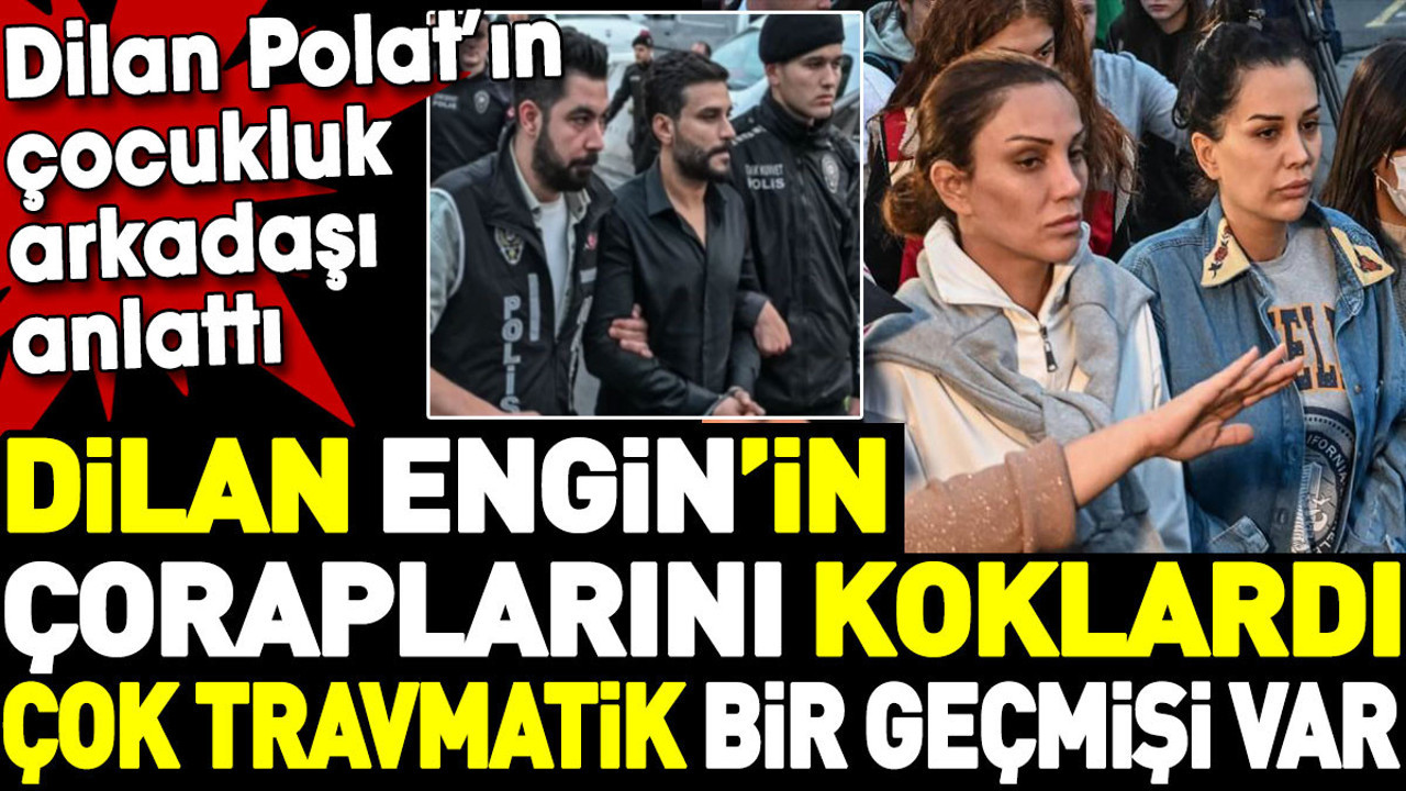 Dilan Polat’ın çocukluk arkadaşı anlattı. 'Dilan Engin'in çoraplarını bile koklardı. Çok travmatik bir geçmişi var'