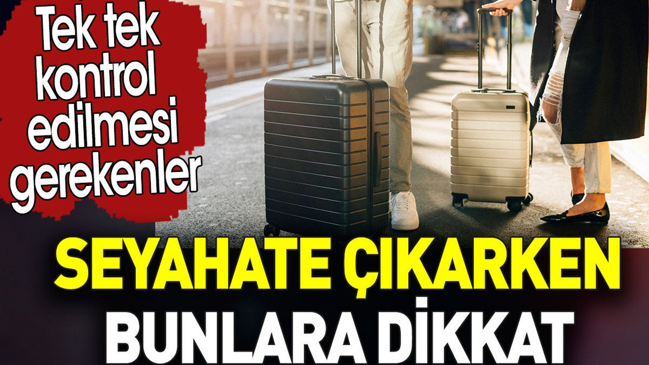 Seyahate çıkarken bunlara dikkat. Tek tek kontrol edilmesi gerekenler
