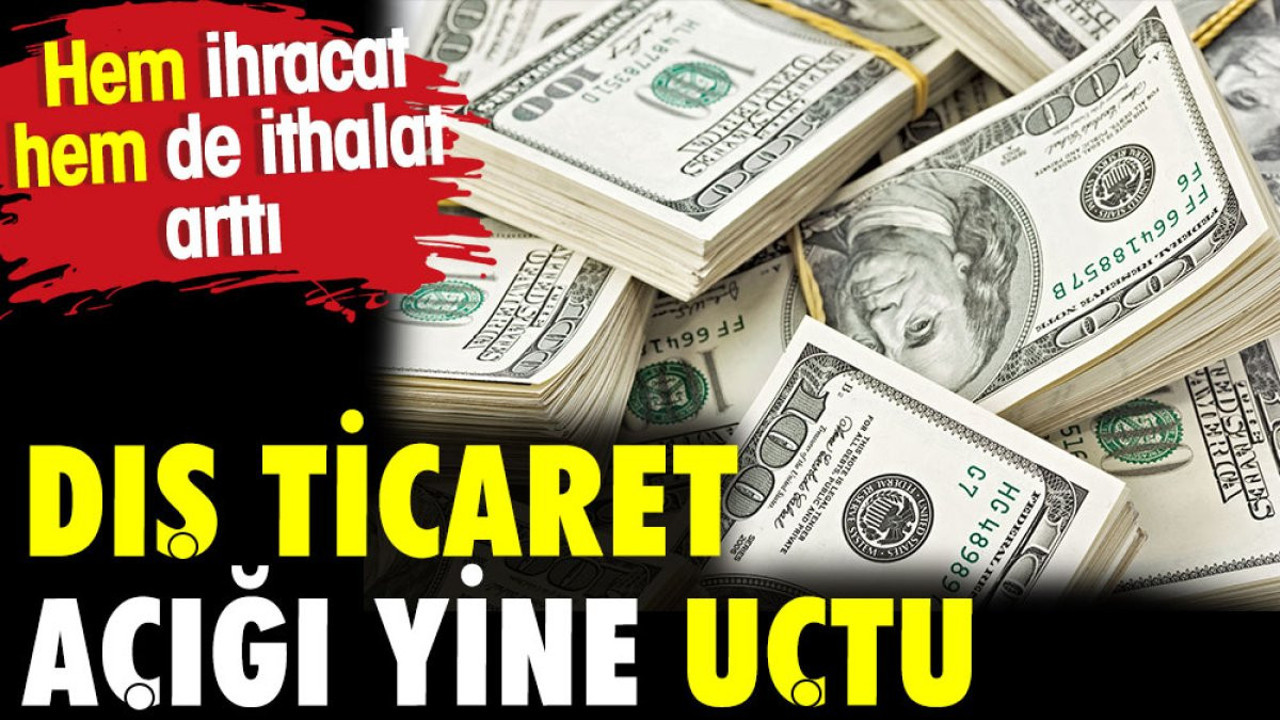 Uçtu uçtu dış ticaret açığı uçtu. 100 milyar dolara dayandı