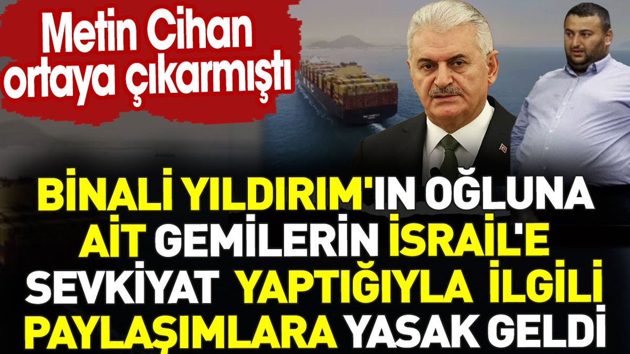 Binali Yıldırım'ın oğluna ait gemilerin İsrail'e sevkiyat yaptığıyla ilgili paylaşımlar kaldırılacak