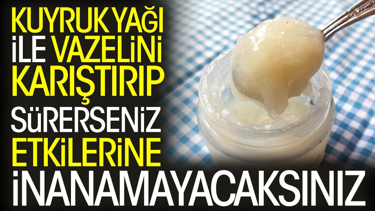 Kuyruk yağı ile vazelini karıştırıp sürerseniz etkilerine inanamayacaksınız
