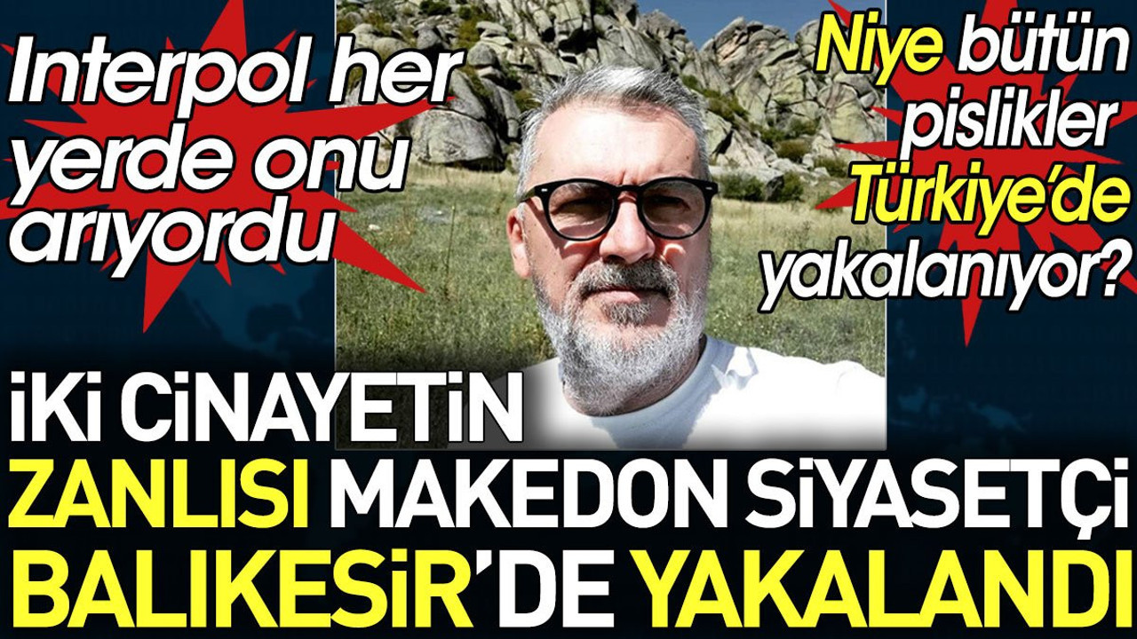 Interpol tarafından aranılan 2 cinayetli Makedon siyasi Balıkesir'de yakalandı. Niye bütün pislikler Türkiye'de yakalanıyor?
