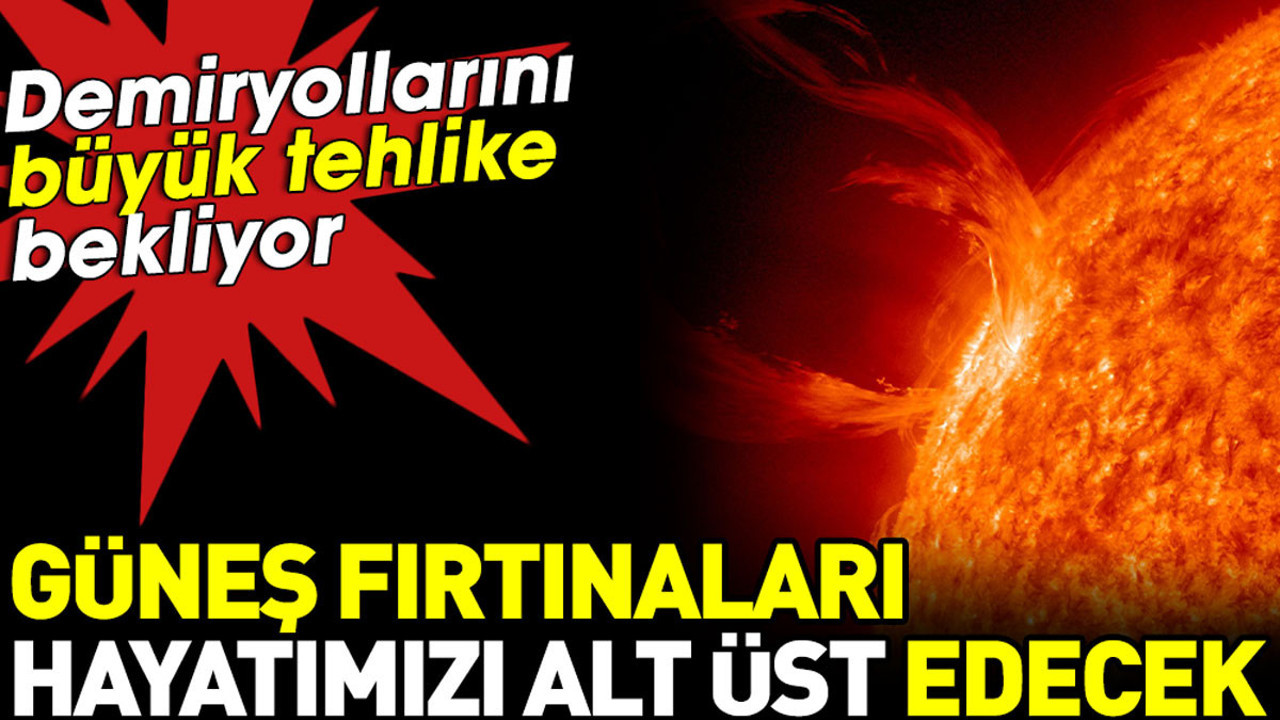 Güneş fırtınaları hayatımızı alt üst edecek. Demiryollarını büyük tehlike bekliyor
