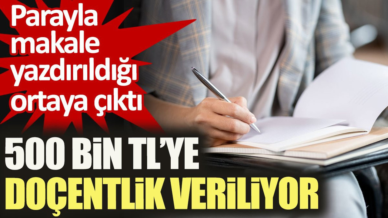 Parayla makale yazdırıldığı ortaya çıktı. 500 bin TL’ye doçentlik veriliyor