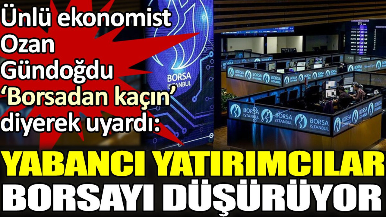 Ünlü ekonomist Ozan Gündoğdu 'Borsadan kaçın' diyerek uyardı.'Yabancı yatırımcılar borsayı düşürüyor'