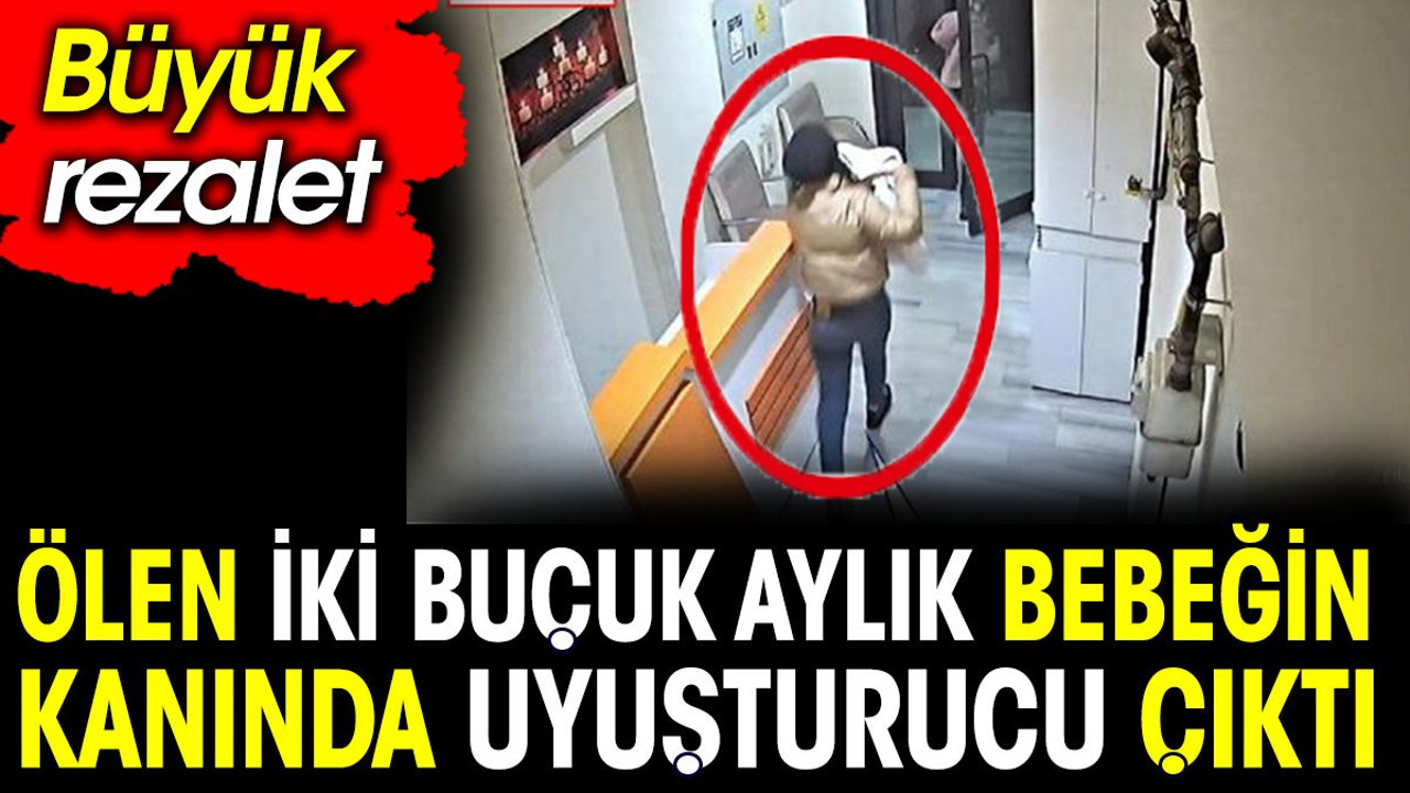 Büyük rezalet. Ölen iki buçuk aylık bebeğin kanında uyuşturucu çıktı
