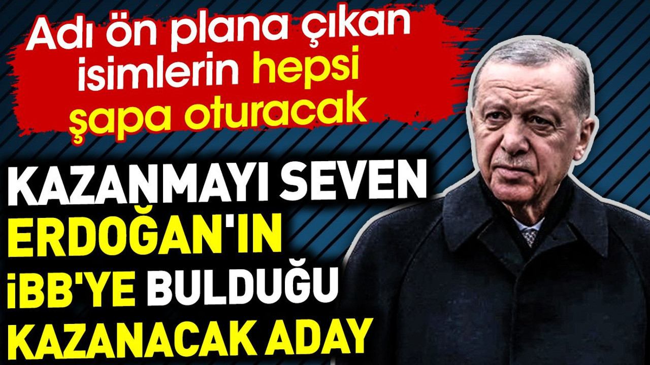 Kazanmayı seven Erdoğan'ın İBB'ye bulduğu kazanacak aday. Adı ön plana çıkan isimlerin hepsi şapa oturacak