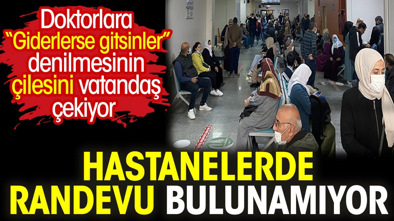 Hastanelerde randevu bulunamıyor. Doktorlara “Giderlerse gitsinler” denilmesinin çilesini vatandaş çekiyor