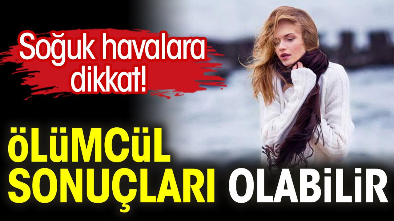 Soğuk havalara dikkat! Ölümcül sonuçları olabilir