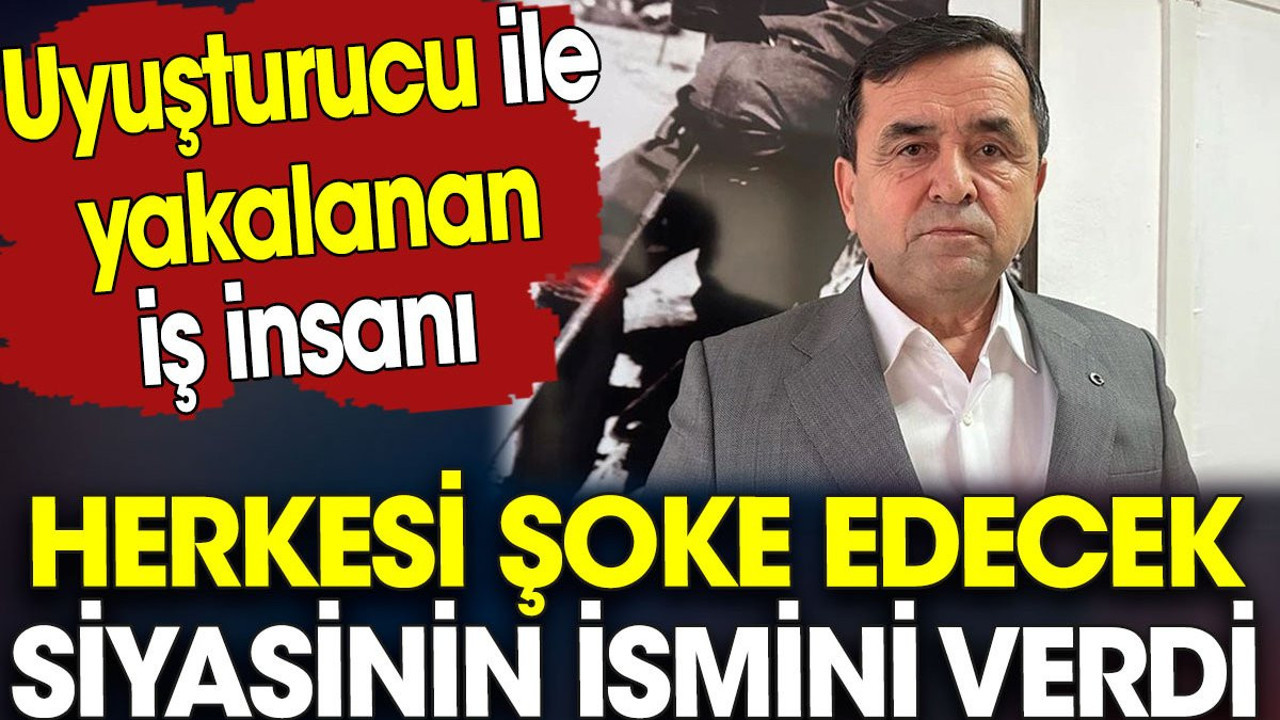 Uyuşturucu ile yakalanan iş insanı herkesi şoke edecek siyasinin ismini verdi