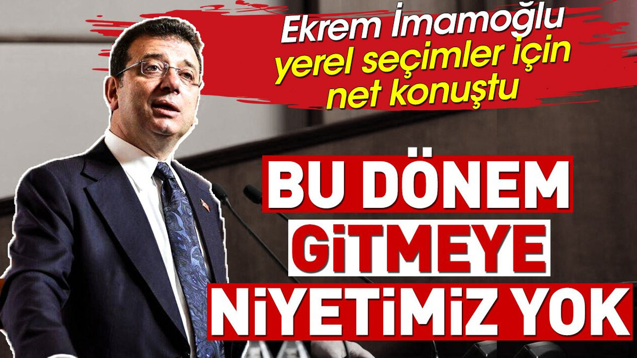 Ekrem İmamoğlu yerel seçimler için net konuştu. 'Bu dönem gitmeye niyetimiz yok'