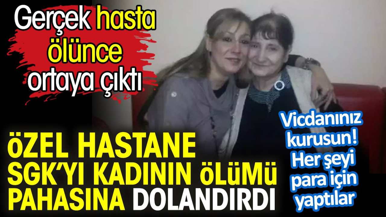 Özel hastane SGK’yı kadının ölümü pahasına dolandırdı. Gerçek hasta ölünce ortaya çıktı. Vicdanınız kurusun! Her şeyi para için yaptılar