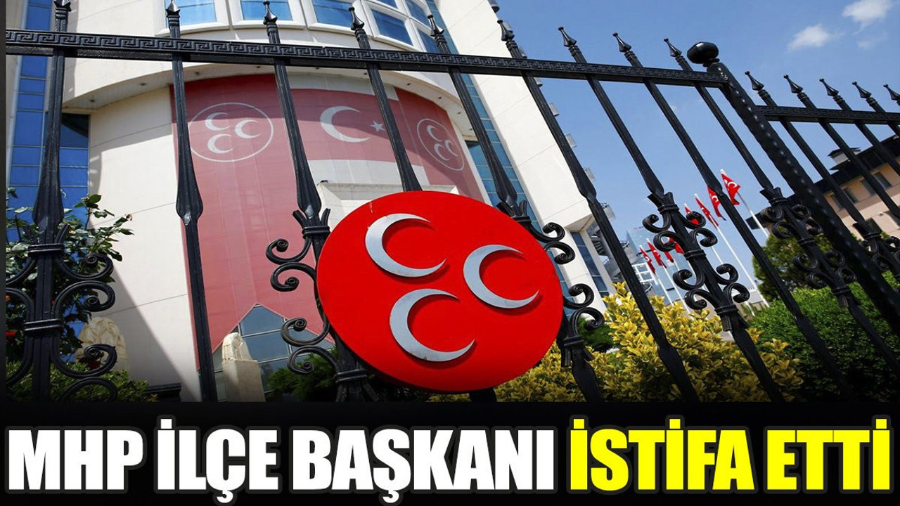 MHP İlçe Başkanı istifa etti