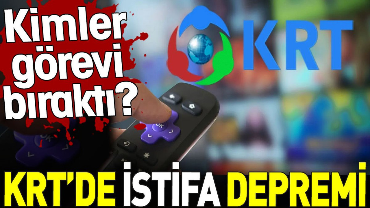 KRT’de istifa depremi. Kimler görevi bıraktı?