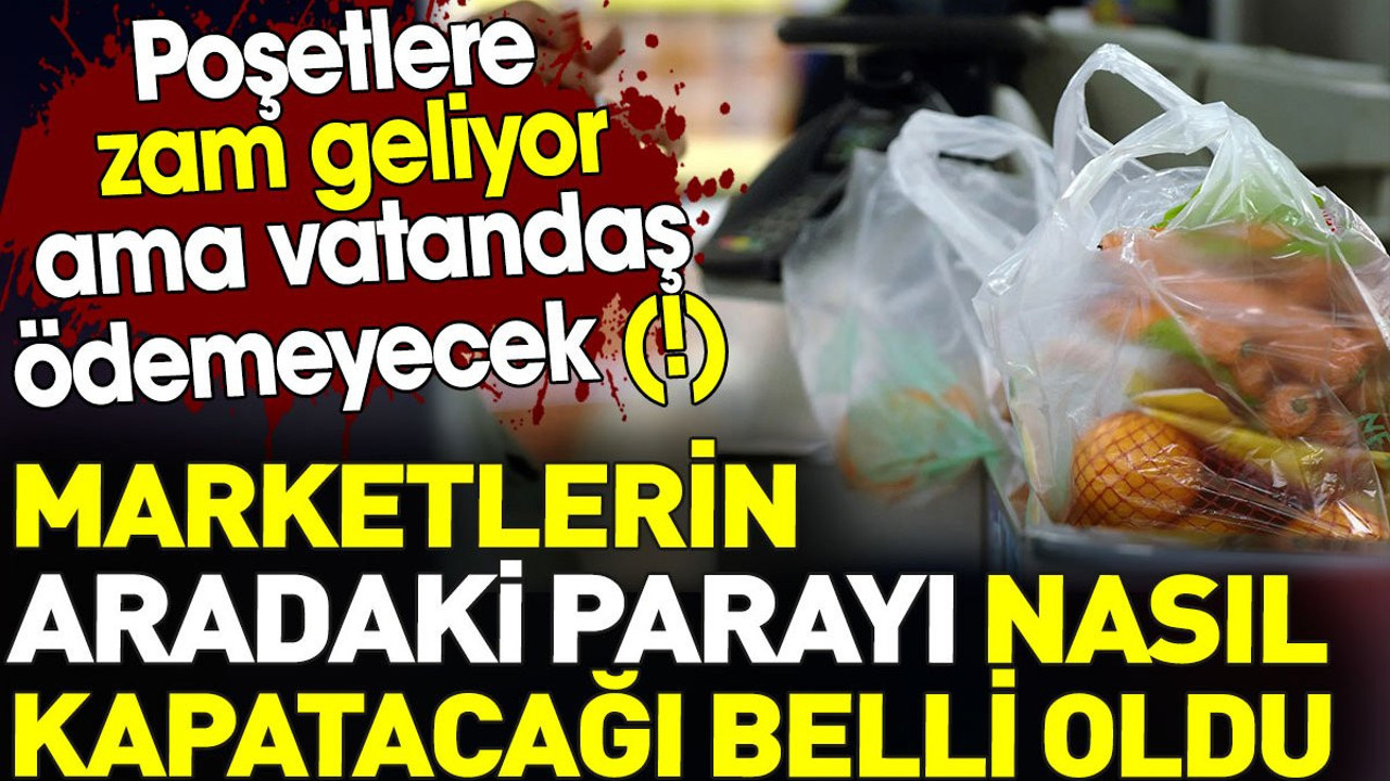 Poşetlere zam geliyor ama vatandaş ödemeyecek. Marketlerin aradaki zararı nasıl kapatacağı belli oldu