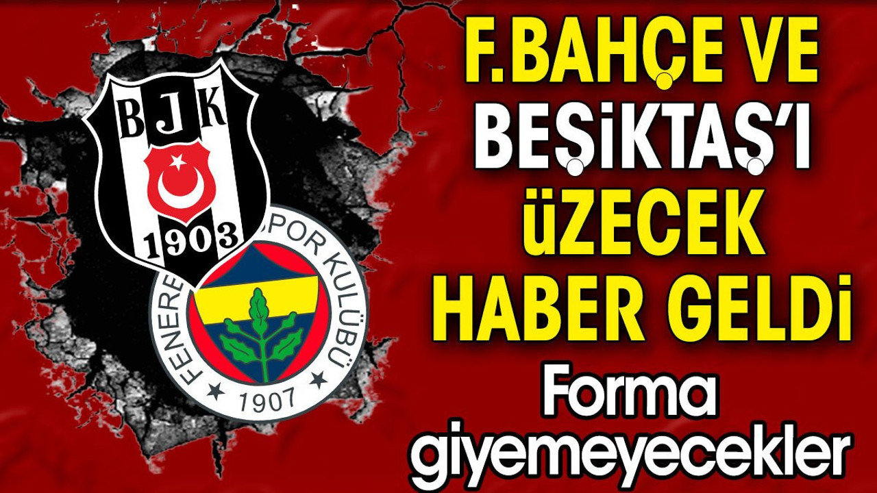 Fenerbahçe ve Beşiktaş'ı üzecek haber geldi. Forma giyemeyecekler