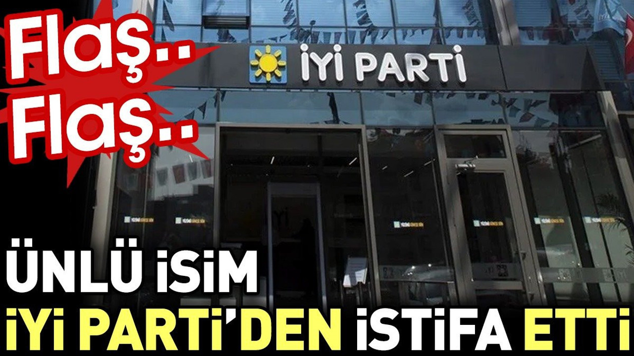 Flaş… Flaş… Ünlü isim İYİ Parti’den istifa etti