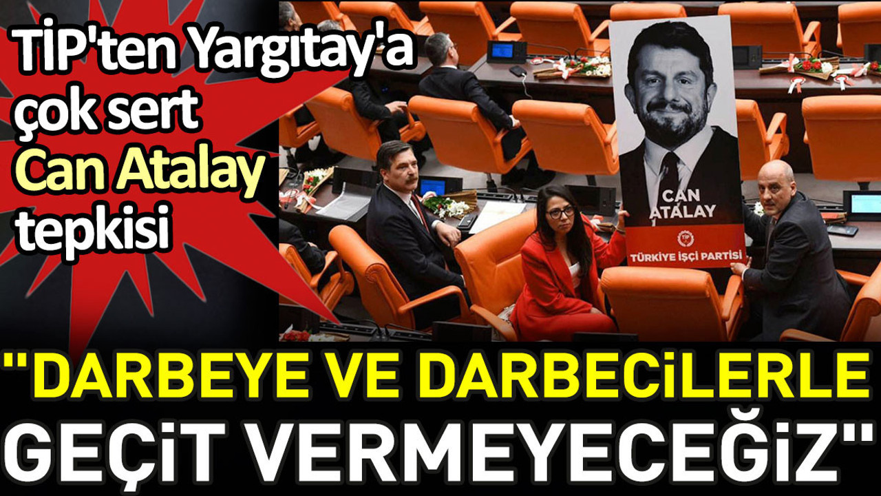 TİP'ten Yargıtay'a çok sert Can Atalay tepkisi. 'Darbeye ve darbecilerle geçit vermeyeceğiz'