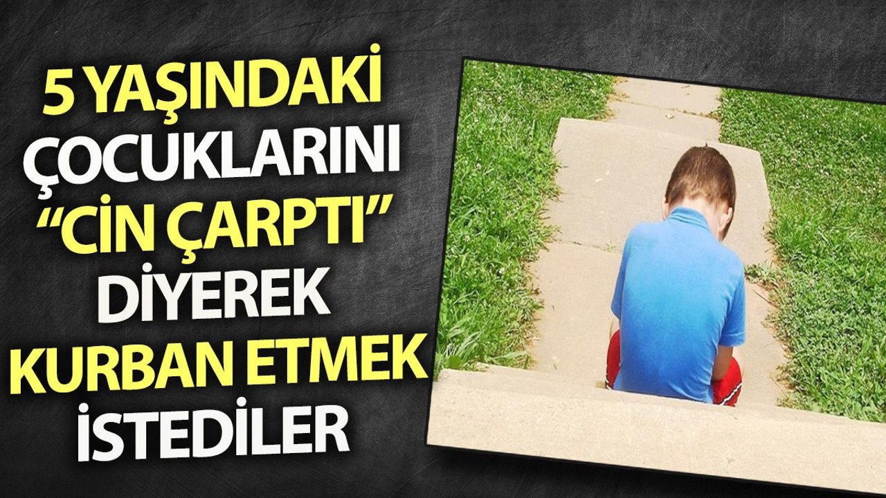 5 yaşındaki çocuklarını "cin çarptı" diyerek kurban etmek istediler