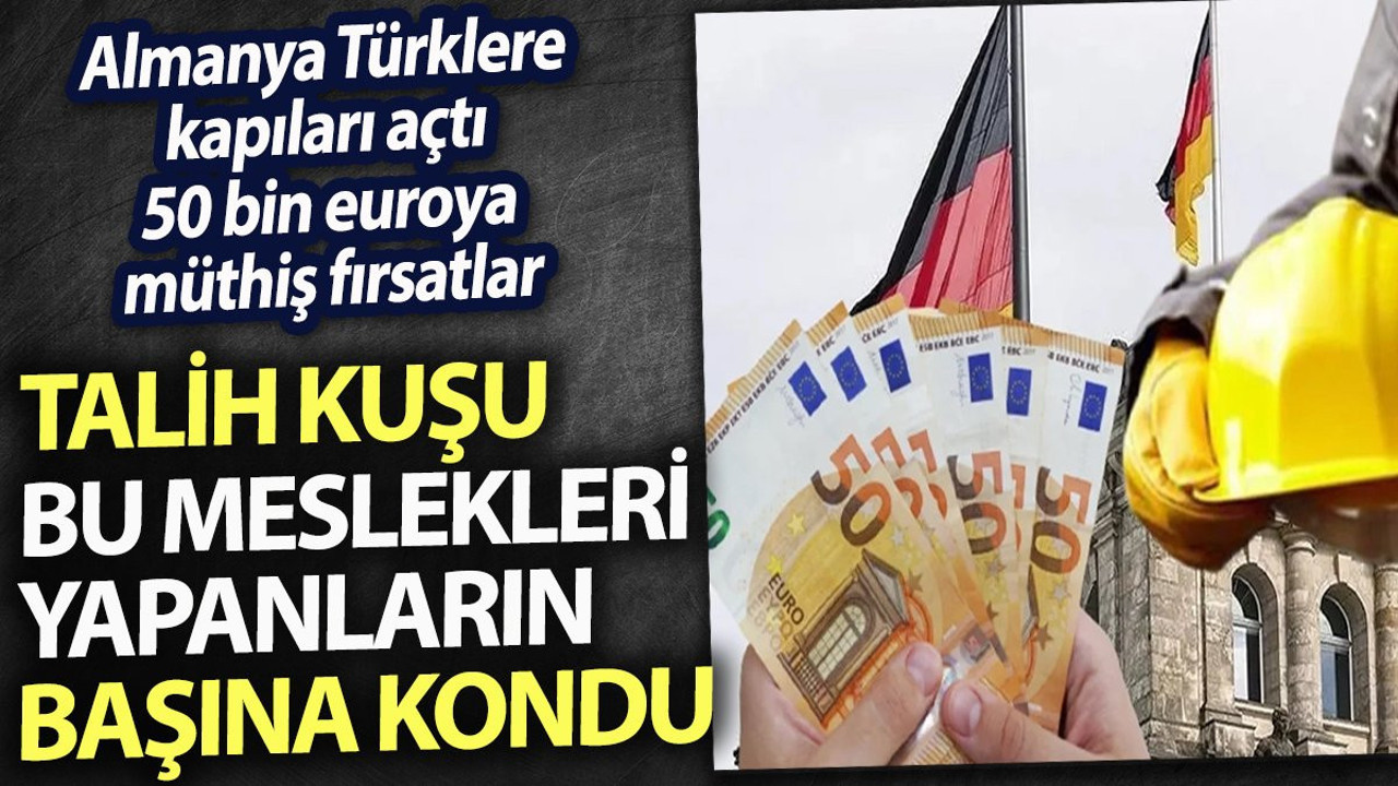 Talih kuşu bu meslekleri yapanların başına kondu. Almanya Türklere kapıları açtı. 50 bin euroya müthiş fırsatlar