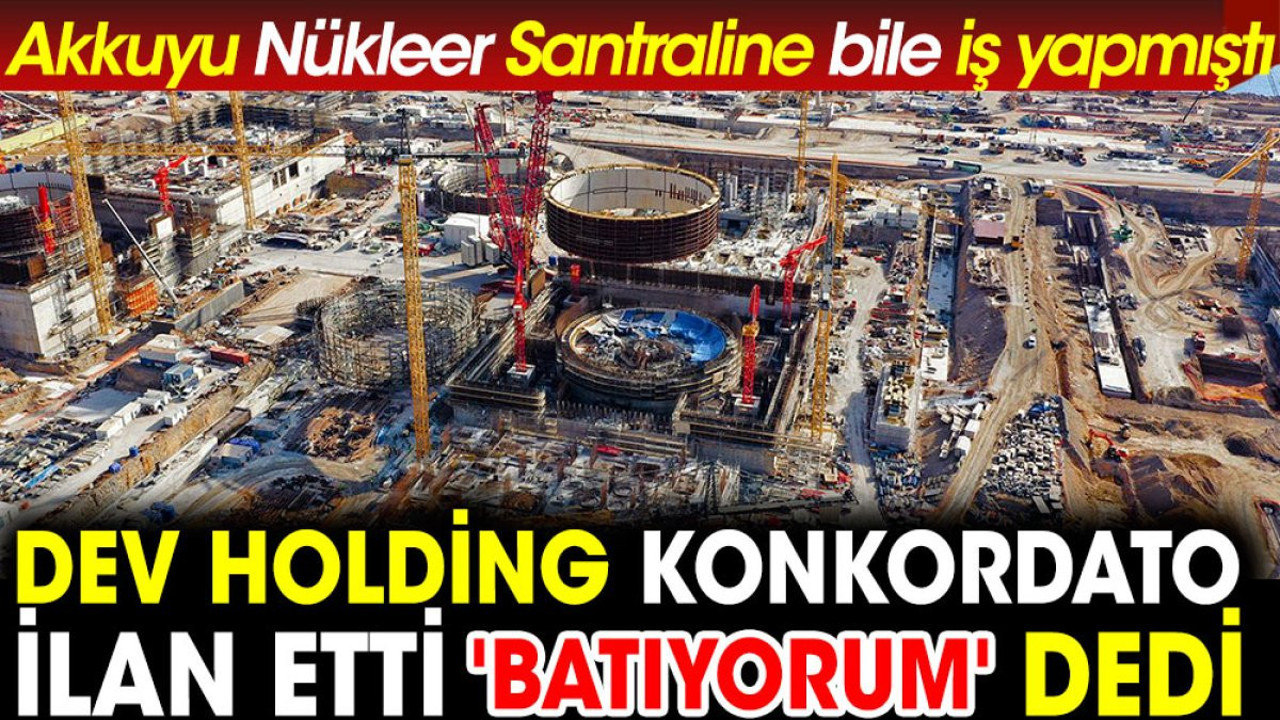 Dev holding kankordato ilan etti 'Batıyorum' dedi. Akkuyu nükleer santraline bile iş yapmıştı
