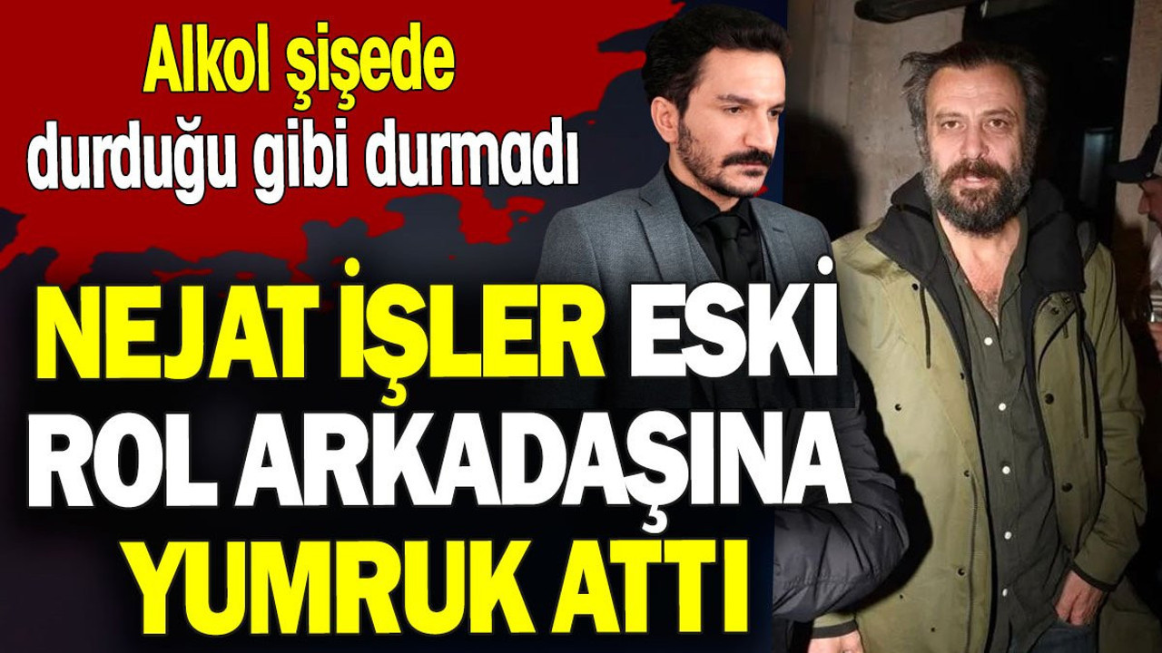 Nejat İşler eski rol arkadaşına yumruk attı. Alkol şişede durduğu gibi durmadı
