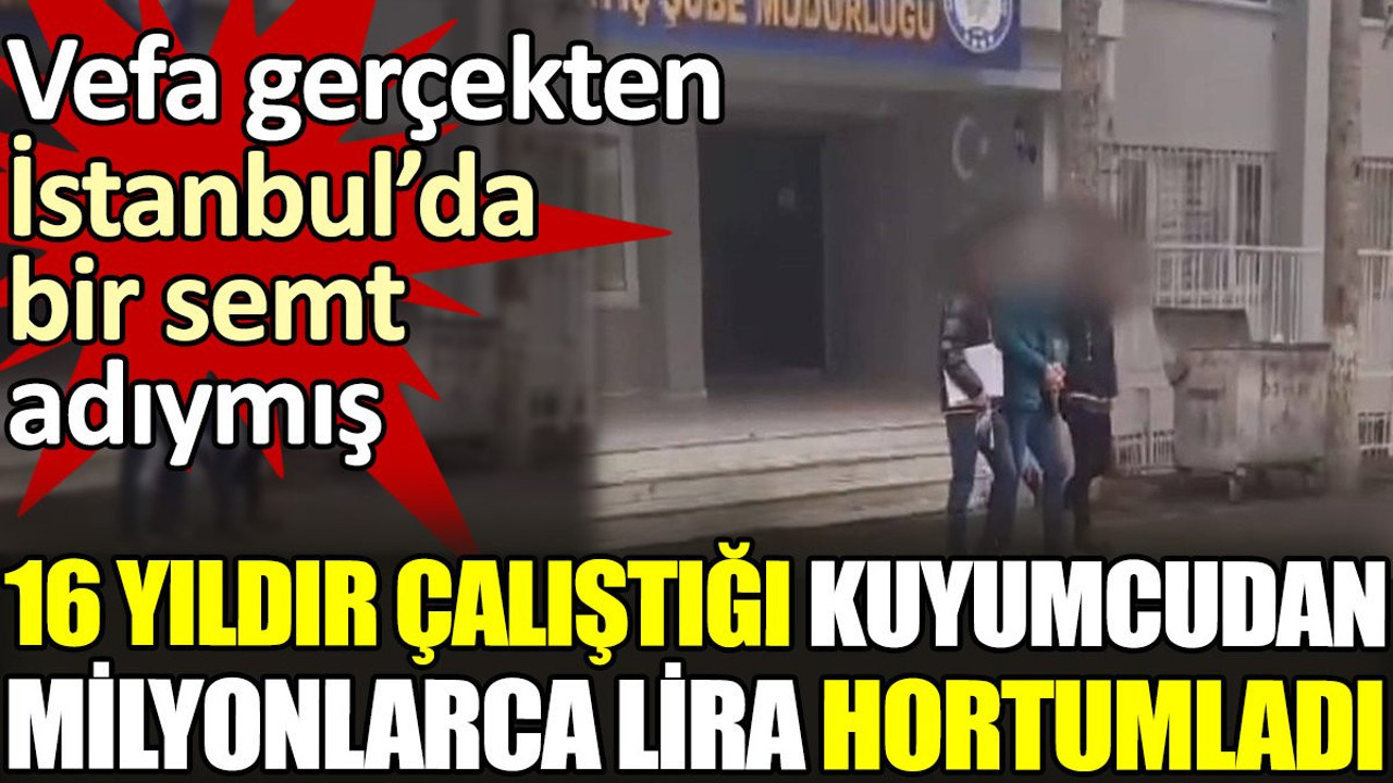 16 yıldır çalıştığı kuyumcudan milyonlarca lira hortumladı. Vefa gerçekten İstanbul'da bir semt adıymış