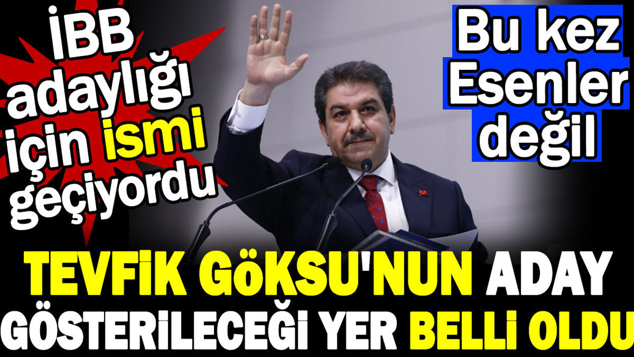 Tevfik Göksu'nun aday gösterileceği yer belli oldu. İBB adaylığı için ismi geçiyordu. Bu kez Esenler değil