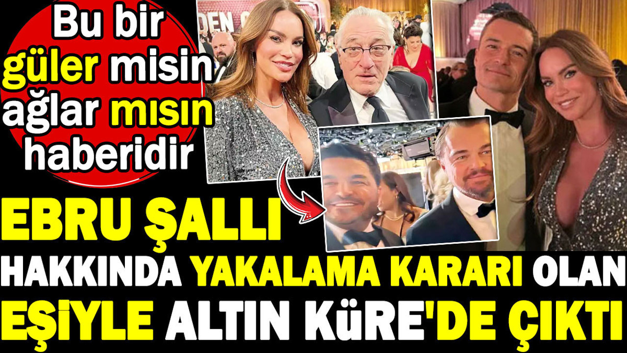 Ebru Şallı hakkında yakalama kararı olan eşiyle Altın Küre'de çıktı. Bu bir güler misin ağlar mısın haberidir