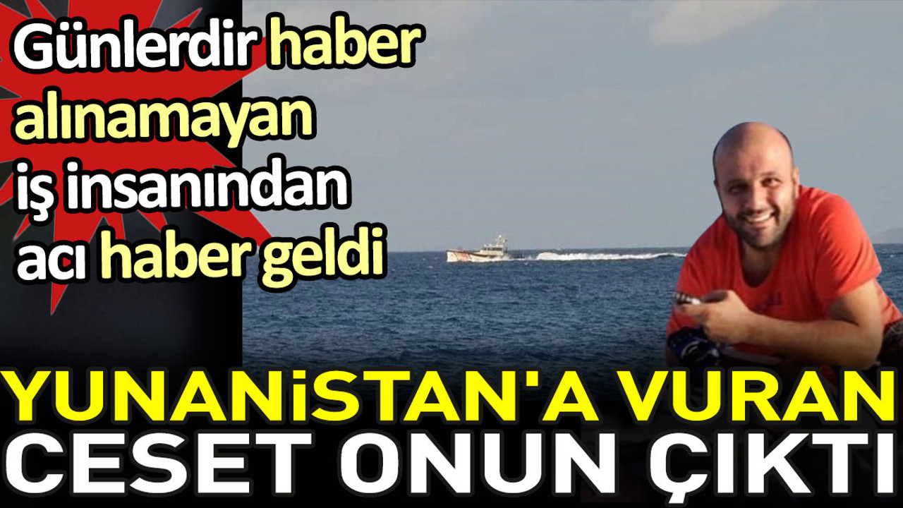 Günlerdir haber alınamayan iş insanından acı haber geldi. Yunanistan'a vuran ceset onun çıktı