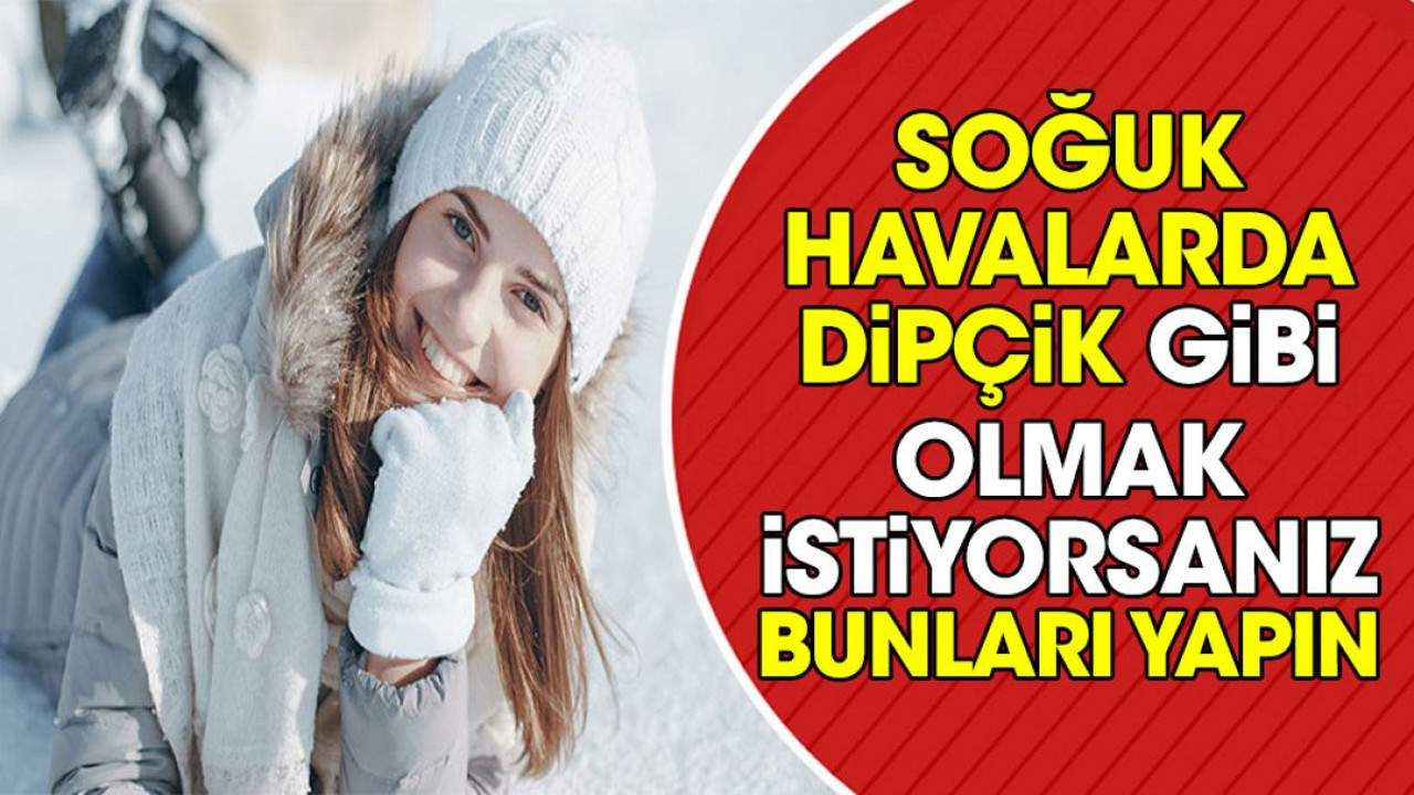Soğuk havalarda dipçik gibi olmak istiyorsanız bunları yapın