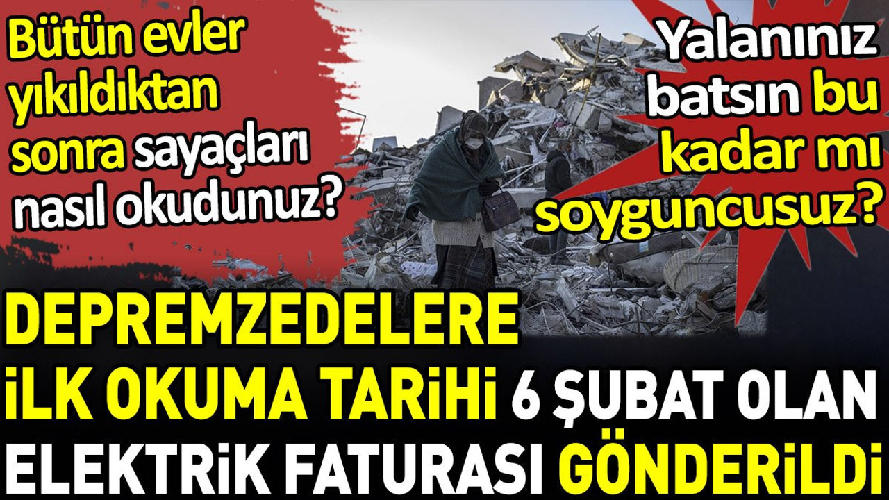 Depremzedelere ilk okuma tarihi 6 şubat olan elektrik faturası gönderdiler. Evler yıkıldıktan sonra sayaçları nasıl okudunuz