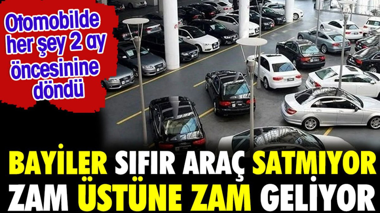 Bayiler sıfır araç satmıyor zam üstüne zam geliyor. Otomobilde her şey 2 ay öncesine döndü