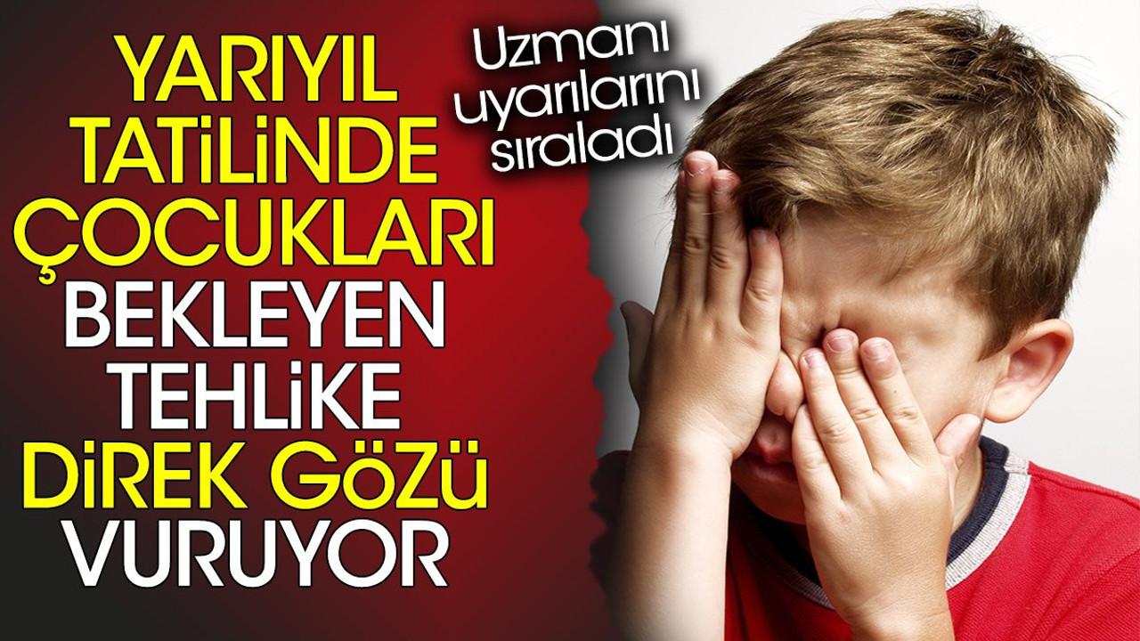 Yarıyıl tatilinde çocukları bekleyen tehlike direk gözü vuruyor. Uzmanı uyarılarını sıraladı