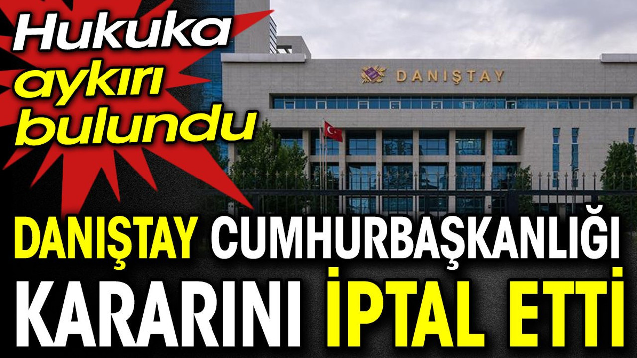 Danıştay Cumhurbaşkanlığı kararını iptal etti. Hukuka aykırı bulundu