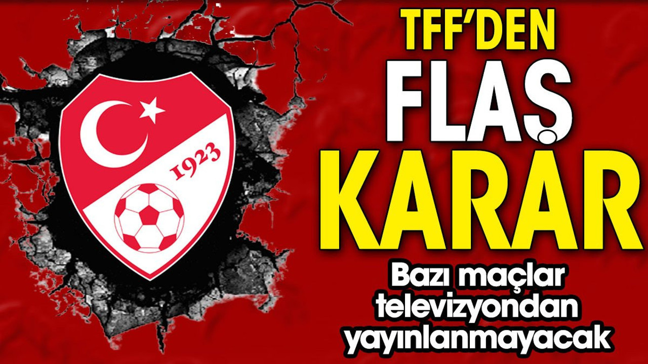 TFF'den flaş karar! Bazı maçlar televizyondan yayınlanmayacak