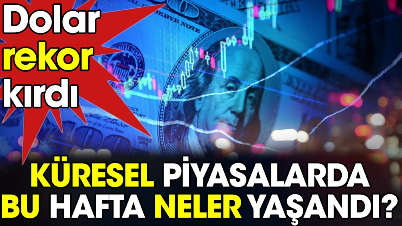 Küresel piyasalarda bu hafta neler yaşandı? Dolar rekor kırdı