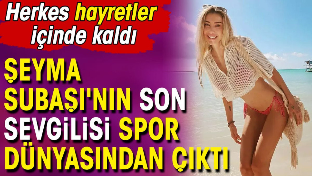 Şeyma Subaşı'nın son sevgilisi spor dünyasından çıktı. Herkes hayretler içinde kaldı