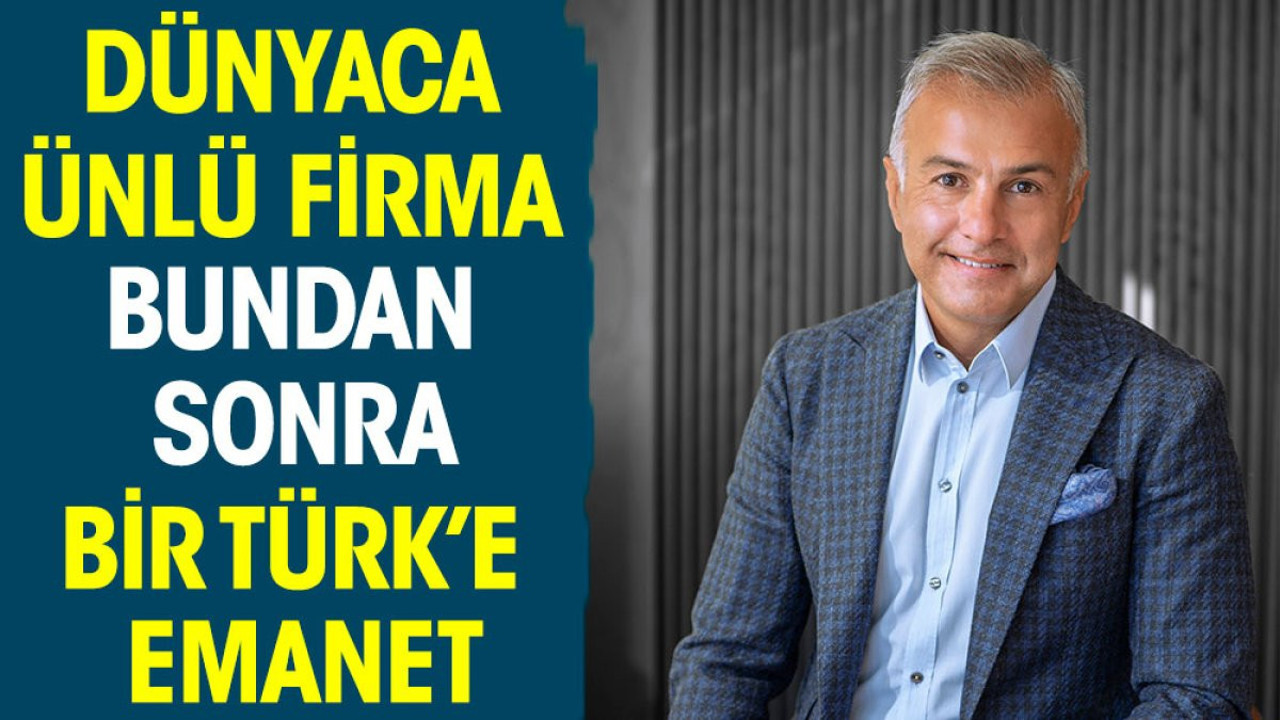 Dünyaca ünlü firma bundan sonra bir Türk'e emanet
