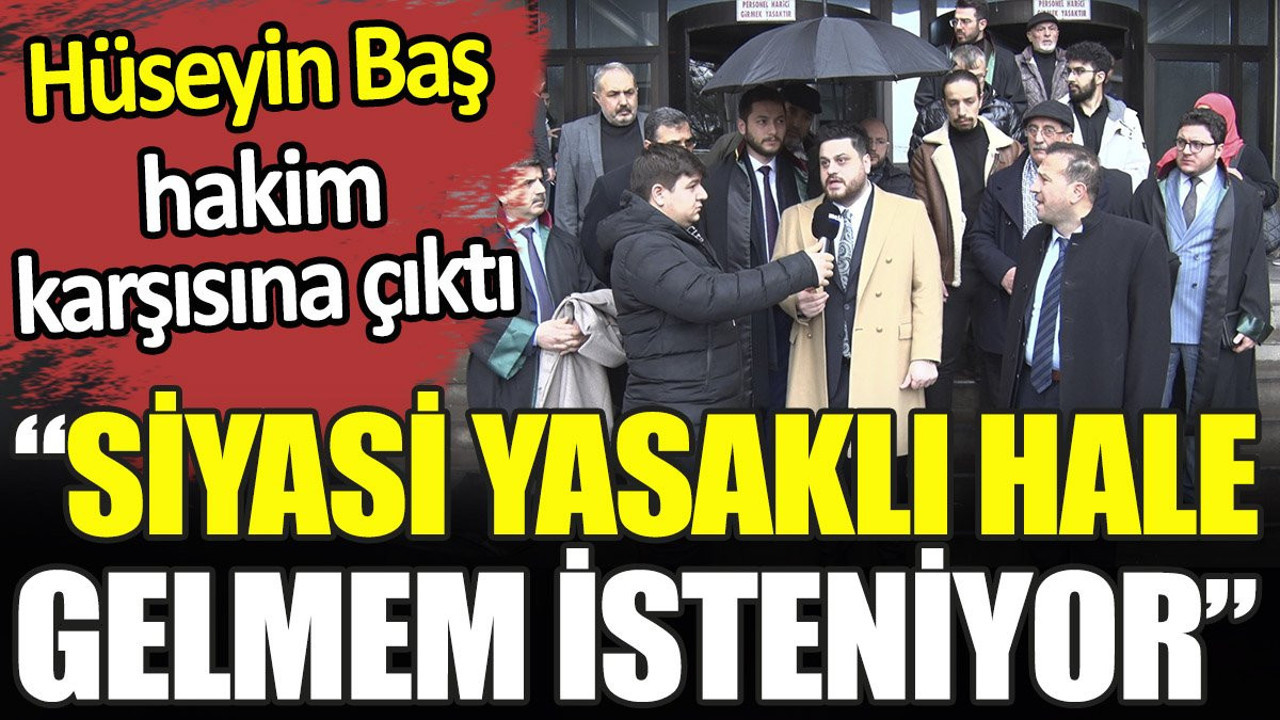 Hüseyin Baş hakim karşısına çıktı. ‘Siyasi yasaklı hale gelmem isteniyor’