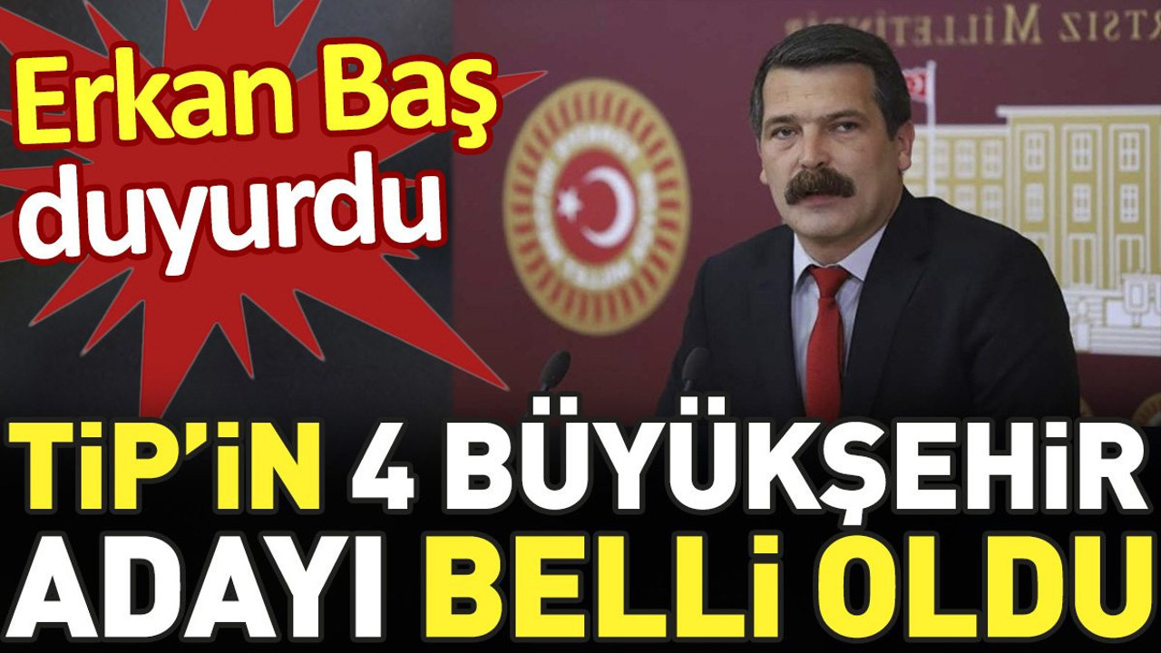 TİP’in 4 Büyükşehir adayı belli oldu. Erkan Baş duyurdu