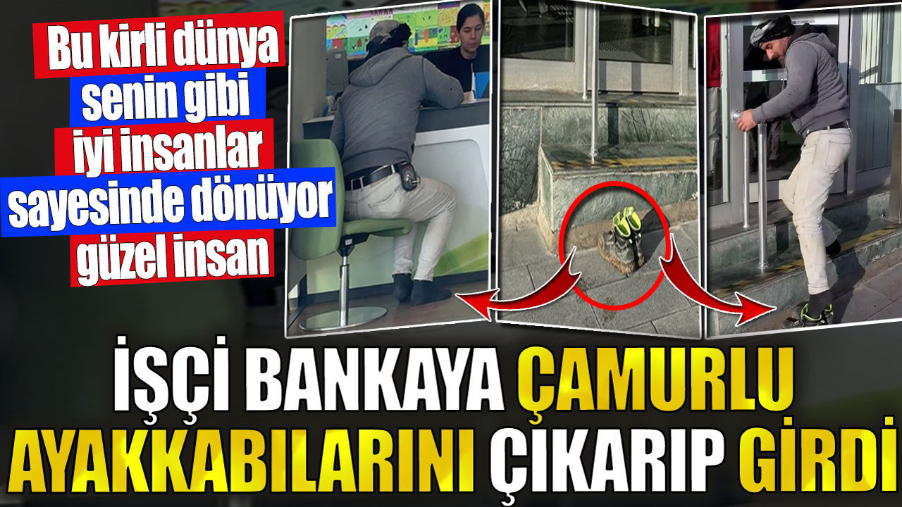 İşçi bankaya çamurlu ayakkabılarını çıkarıp girdi. Bu kirli dünya senin gibi iyi insanlar sayesinde dönüyor güzel insan